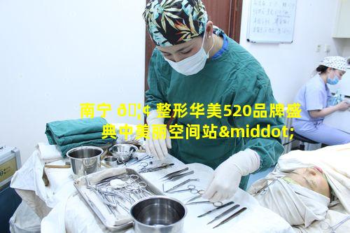 南宁 🦢 整形华美520品牌盛典中美丽空间站·真情8对整形行业有何影响